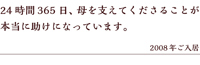 24時間365日、母を支えてくださることが本当に助けになっています。